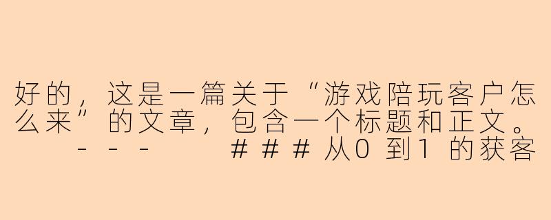 好的，这是一篇关于“游戏陪玩客户怎么来”的文章，包含一个标题和正文。

---

###从0到1的获客指南：游戏陪玩如何精准找到你的“金牌客户”？

###-游戏陪玩客户怎么来