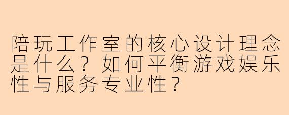 陪玩工作室的核心设计理念是什么？如何平衡游戏娱乐性与服务专业性？