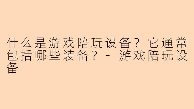 什么是游戏陪玩设备？它通常包括哪些装备？-游戏陪玩设备