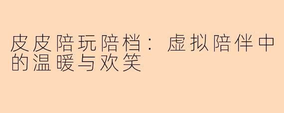 皮皮陪玩陪档：虚拟陪伴中的温暖与欢笑