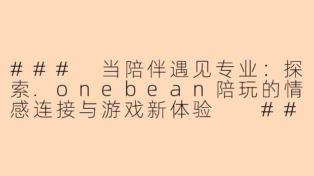 ###
当陪伴遇见专业：探索.onebean陪玩的情感连接与游戏新体验

###-onebean陪玩