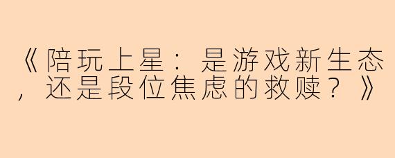 《陪玩上星：是游戏新生态，还是段位焦虑的救赎？》