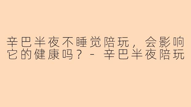 辛巴半夜不睡觉陪玩，会影响它的健康吗？-辛巴半夜陪玩