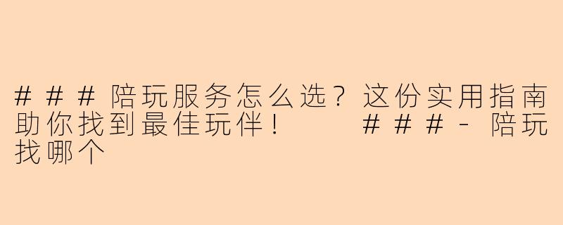 ###陪玩服务怎么选？这份实用指南助你找到最佳玩伴！

###-陪玩找哪个