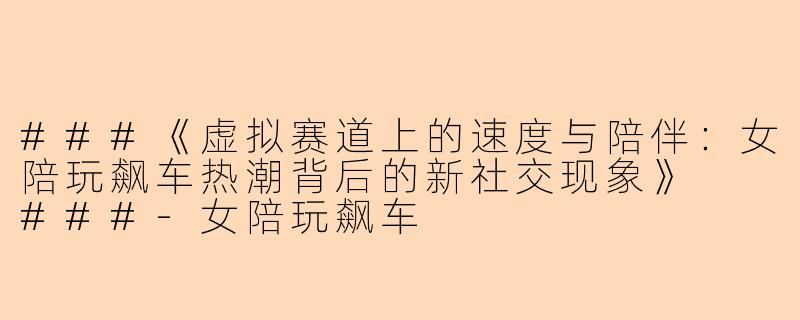 ###《虚拟赛道上的速度与陪伴：女陪玩飙车热潮背后的新社交现象》

###-女陪玩飙车