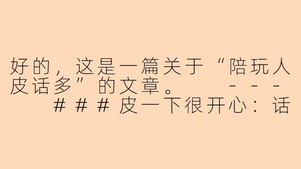 好的，这是一篇关于“陪玩人皮话多”的文章。

---

###皮一下很开心：话痨陪玩，你的专属快乐充电宝