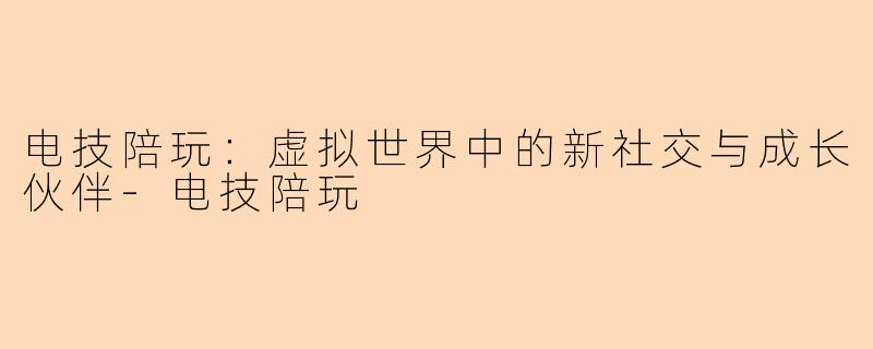 电技陪玩：虚拟世界中的新社交与成长伙伴-电技陪玩