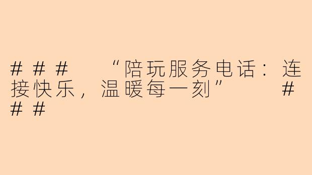 ###
“陪玩服务电话：连接快乐，温暖每一刻”

###
