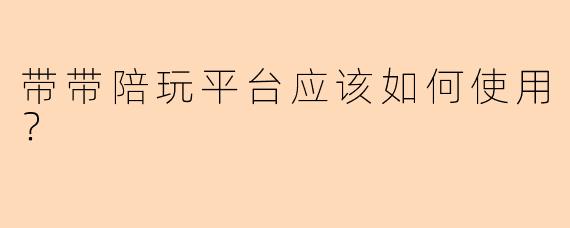 带带陪玩平台应该如何使用？