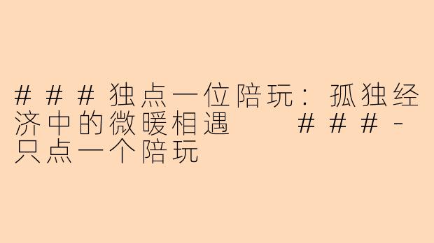 ###独点一位陪玩：孤独经济中的微暖相遇

###-只点一个陪玩