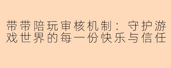 带带陪玩审核机制:守护游戏世界的每一份快乐与信任