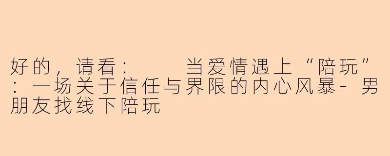 好的，请看：

当爱情遇上“陪玩”：一场关于信任与界限的内心风暴-男朋友找线下陪玩