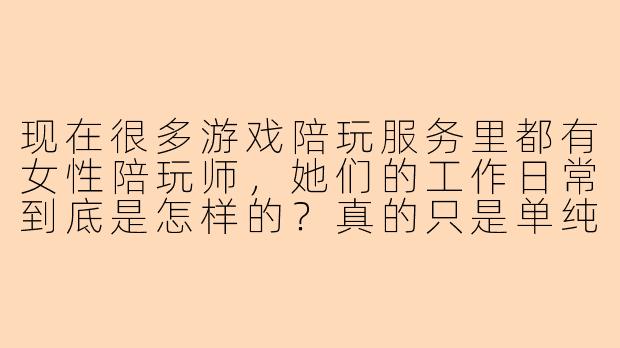 现在很多游戏陪玩服务里都有女性陪玩师，她们的工作日常到底是怎样的？真的只是单纯打游戏吗？