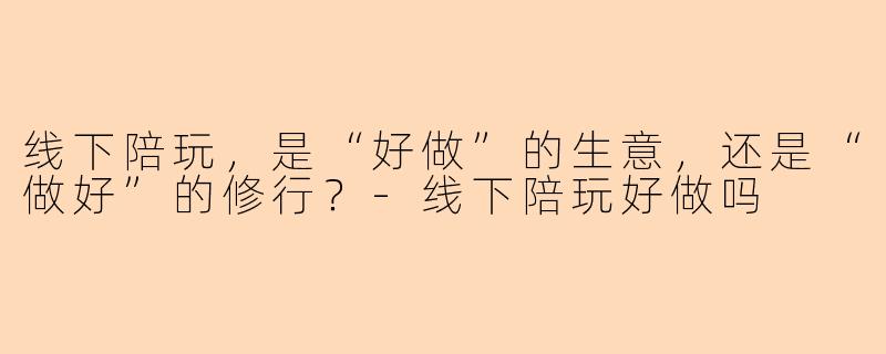 线下陪玩，是“好做”的生意，还是“做好”的修行？-线下陪玩好做吗