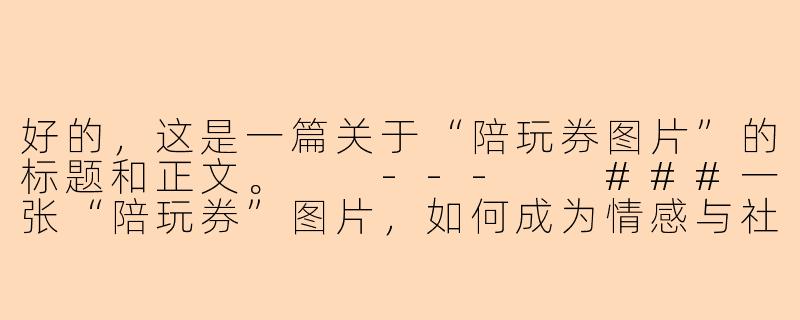 好的，这是一篇关于“陪玩券图片”的标题和正文。

---

###一张“陪玩券”图片，如何成为情感与社交的万能钥匙？

###-陪玩券图片