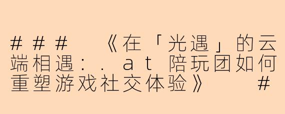 ###
《在「光遇」的云端相遇：.at陪玩团如何重塑游戏社交体验》

###