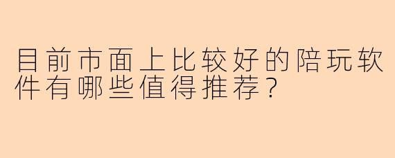 目前市面上比较好的陪玩软件有哪些值得推荐？