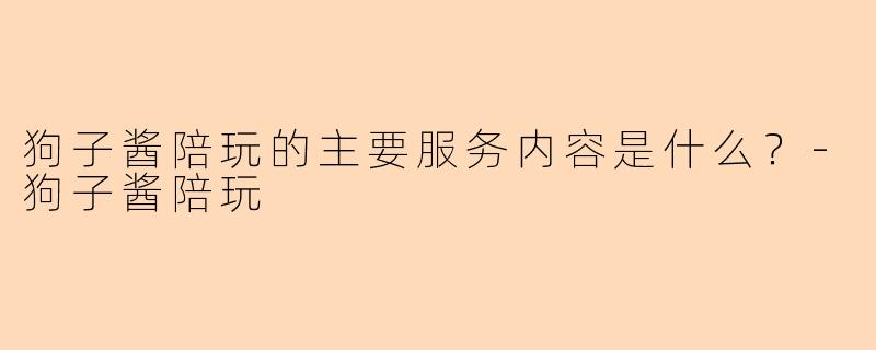狗子酱陪玩的主要服务内容是什么？-狗子酱陪玩