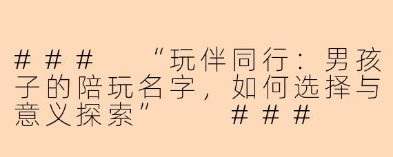 ###
“玩伴同行：男孩子的陪玩名字，如何选择与意义探索”

###
