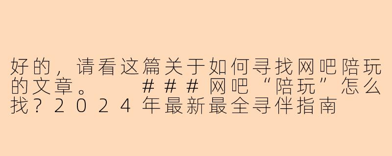 好的，请看这篇关于如何寻找网吧陪玩的文章。

###网吧“陪玩”怎么找？2024年最新最全寻伴指南

###-网吧陪玩怎么找