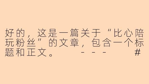 好的，这是一篇关于“比心陪玩粉丝”的文章，包含一个标题和正文。

---

###比心上的“粉丝”：不止为游戏，更为那份专属的陪伴

###-比心陪玩粉丝