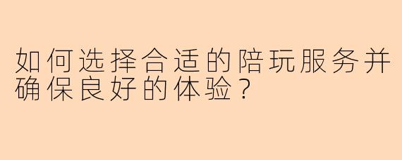 如何选择合适的陪玩服务并确保良好的体验？