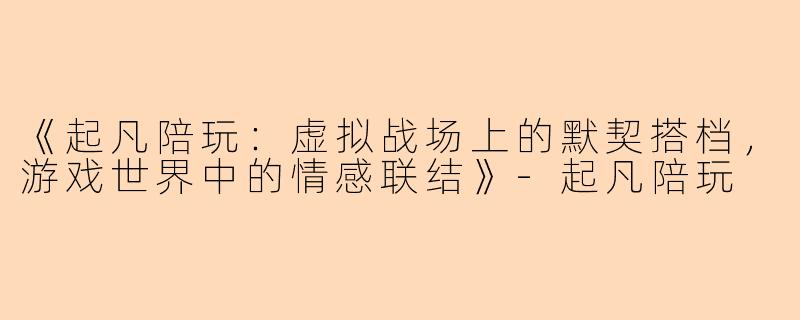 《起凡陪玩：虚拟战场上的默契搭档，游戏世界中的情感联结》-起凡陪玩