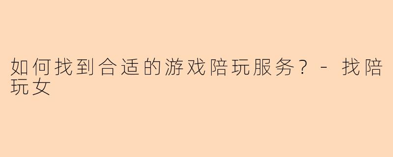 如何找到合适的游戏陪玩服务？-找陪玩女