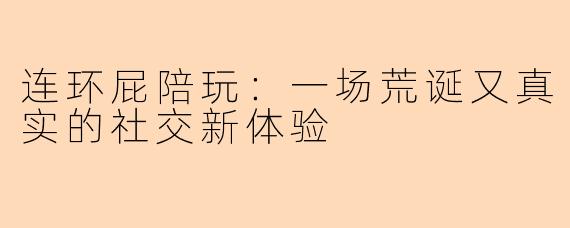 连环屁陪玩：一场荒诞又真实的社交新体验
