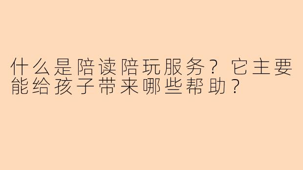 什么是陪读陪玩服务？它主要能给孩子带来哪些帮助？