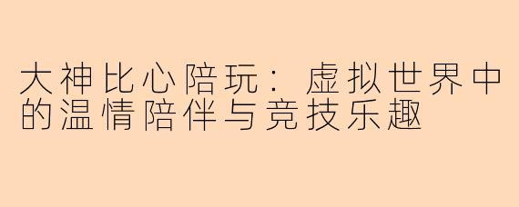 大神比心陪玩：虚拟世界中的温情陪伴与竞技乐趣