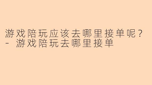游戏陪玩应该去哪里接单呢？-游戏陪玩去哪里接单
