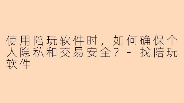 使用陪玩软件时，如何确保个人隐私和交易安全？-找陪玩软件