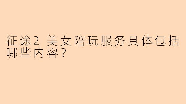 征途2美女陪玩服务具体包括哪些内容？