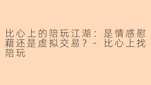 比心上的陪玩江湖：是情感慰藉还是虚拟交易？-比心上找陪玩