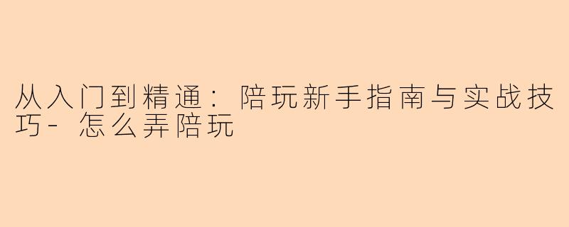 从入门到精通：陪玩新手指南与实战技巧-怎么弄陪玩