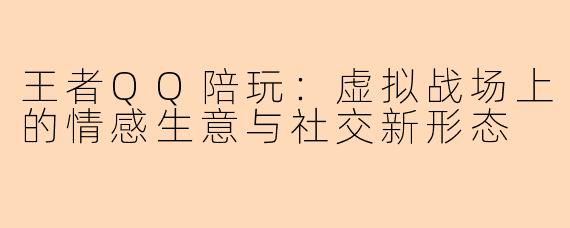 王者QQ陪玩：虚拟战场上的情感生意与社交新形态