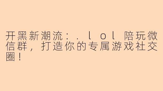 开黑新潮流：.lol陪玩微信群，打造你的专属游戏社交圈！