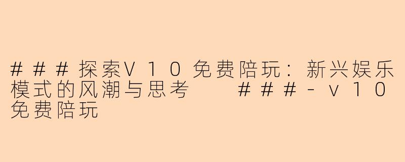###探索V10免费陪玩：新兴娱乐模式的风潮与思考

###-v10免费陪玩