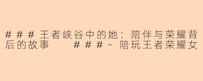 ###王者峡谷中的她：陪伴与荣耀背后的故事

###-陪玩王者荣耀女