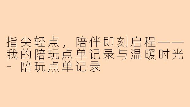 指尖轻点，陪伴即刻启程——我的陪玩点单记录与温暖时光-陪玩点单记录