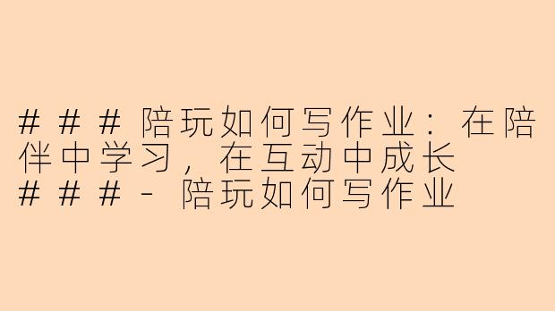 ###陪玩如何写作业：在陪伴中学习，在互动中成长

###-陪玩如何写作业