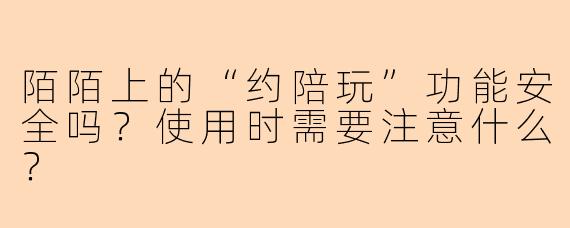 陌陌上的“约陪玩”功能安全吗？使用时需要注意什么？
