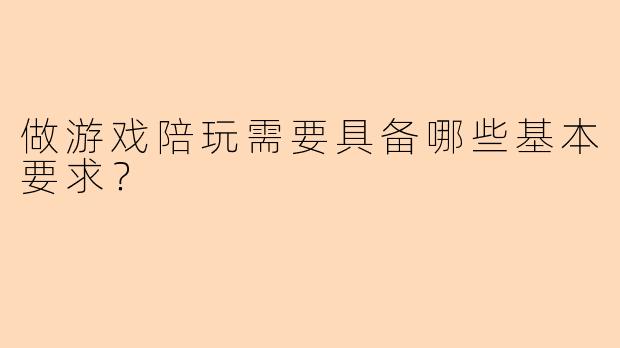 做游戏陪玩需要具备哪些基本要求？