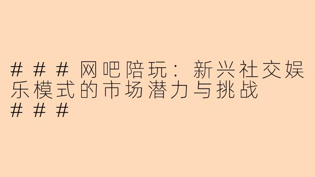 ###网吧陪玩：新兴社交娱乐模式的市场潜力与挑战

###