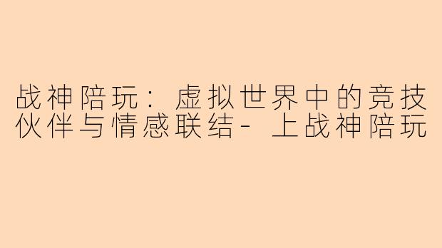战神陪玩：虚拟世界中的竞技伙伴与情感联结-上战神陪玩
