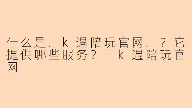 什么是.k遇陪玩官网.？它提供哪些服务？-k遇陪玩官网