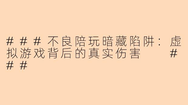 ###不良陪玩暗藏陷阱：虚拟游戏背后的真实伤害

###