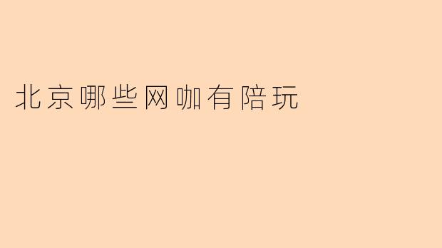 北京哪些网咖有陪玩服务？