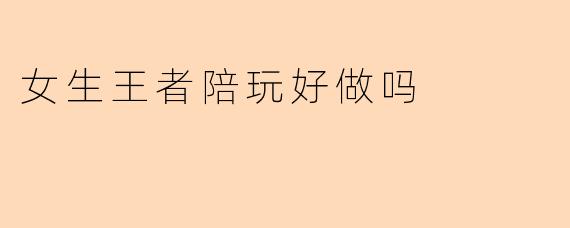 女生王者陪玩好做吗